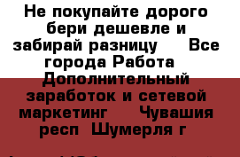 Не покупайте дорого,бери дешевле и забирай разницу!! - Все города Работа » Дополнительный заработок и сетевой маркетинг   . Чувашия респ.,Шумерля г.